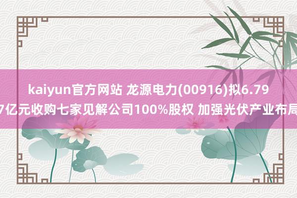 kaiyun官方网站 龙源电力(00916)拟6.797亿元收购七家见解公司100%股权 加强光伏产业布局