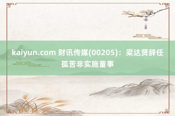 kaiyun.com 财讯传媒(00205)：梁达贤辞任孤苦非实施董事