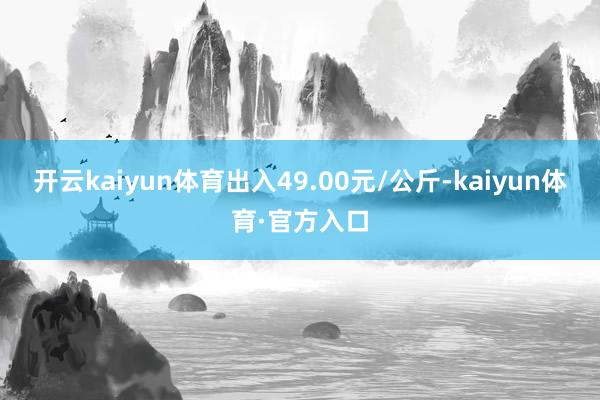 开云kaiyun体育出入49.00元/公斤-kaiyun体育·官方入口