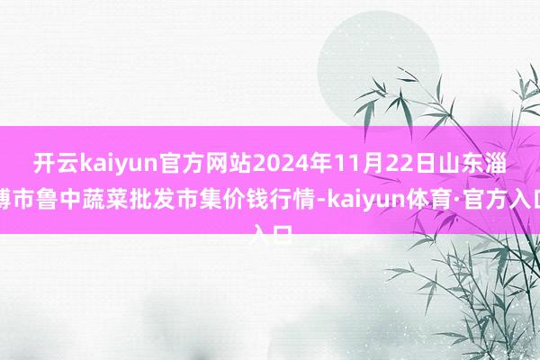 开云kaiyun官方网站2024年11月22日山东淄博市鲁中蔬菜批发市集价钱行情-kaiyun体育·官方入口