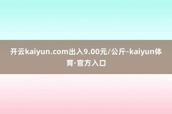 开云kaiyun.com出入9.00元/公斤-kaiyun体育·官方入口