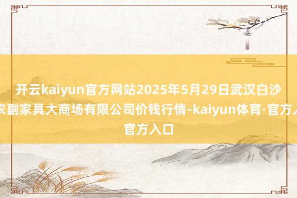 开云kaiyun官方网站2025年5月29日武汉白沙洲农副家具大商场有限公司价钱行情-kaiyun体育·官方入口