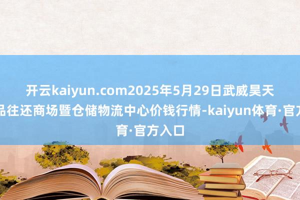 开云kaiyun.com2025年5月29日武威昊天农居品往还商场暨仓储物流中心价钱行情-kaiyun体育·官方入口