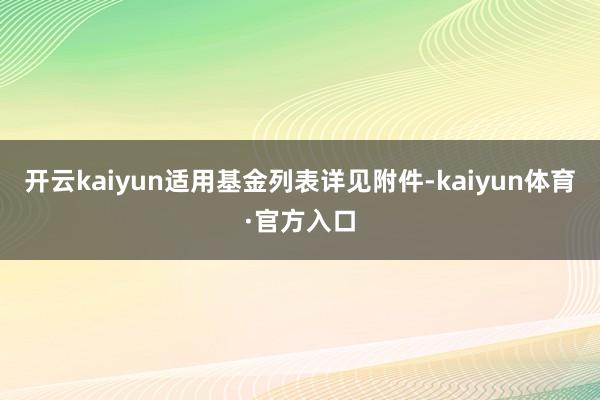 开云kaiyun适用基金列表详见附件-kaiyun体育·官方入口