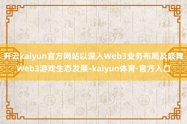 开云kaiyun官方网站以深入Web3业务布局及鼓舞Web3游戏生态发展-kaiyun体育·官方入口