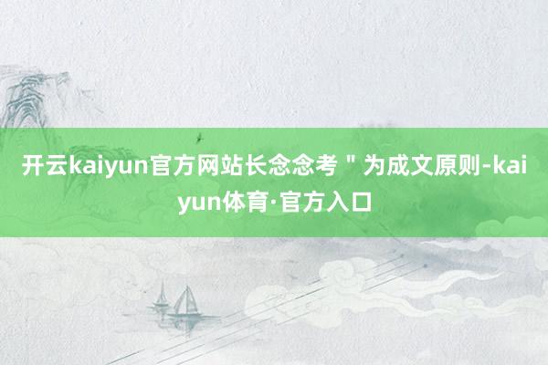 开云kaiyun官方网站长念念考"为成文原则-kaiyun体育·官方入口