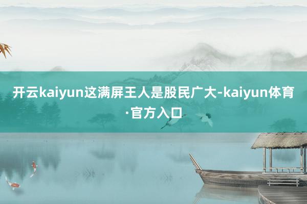 开云kaiyun这满屏王人是股民广大-kaiyun体育·官方入口