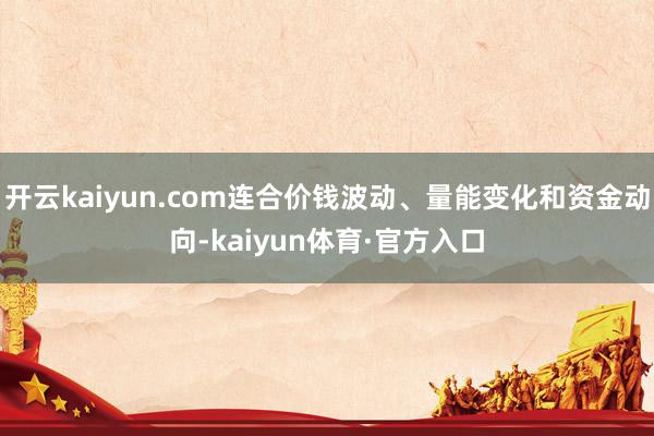 开云kaiyun.com连合价钱波动、量能变化和资金动向-kaiyun体育·官方入口