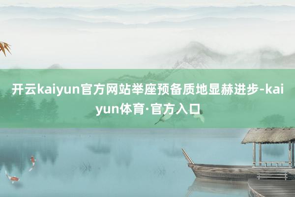 开云kaiyun官方网站举座预备质地显赫进步-kaiyun体育·官方入口