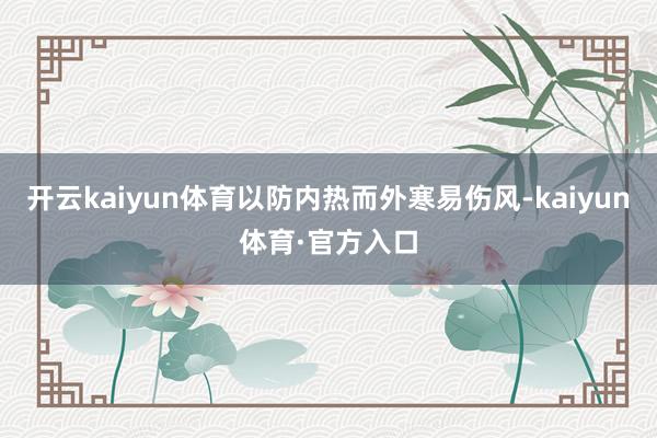 开云kaiyun体育以防内热而外寒易伤风-kaiyun体育·官方入口