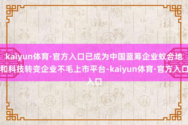 kaiyun体育·官方入口已成为中国蓝筹企业蚁合地和科技转变企业不毛上市平台-kaiyun体育·官方入口