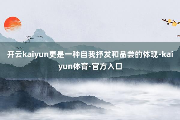 开云kaiyun更是一种自我抒发和品尝的体现-kaiyun体育·官方入口