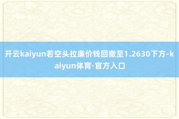 开云kaiyun若空头拉廉价钱回撤至1.2630下方-kaiyun体育·官方入口