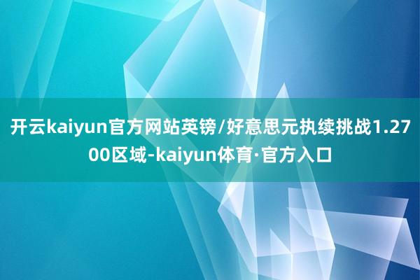 开云kaiyun官方网站英镑/好意思元执续挑战1.2700区域-kaiyun体育·官方入口