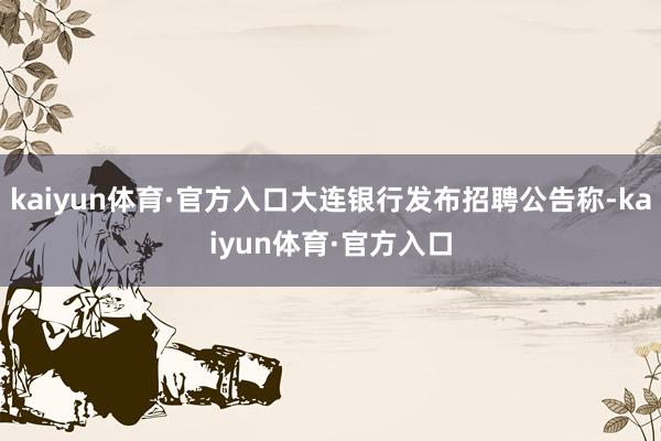 kaiyun体育·官方入口大连银行发布招聘公告称-kaiyun体育·官方入口