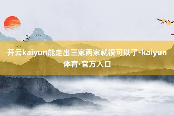 开云kaiyun能走出三家两家就很可以了-kaiyun体育·官方入口