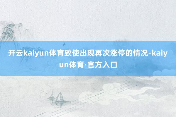 开云kaiyun体育致使出现再次涨停的情况-kaiyun体育·官方入口