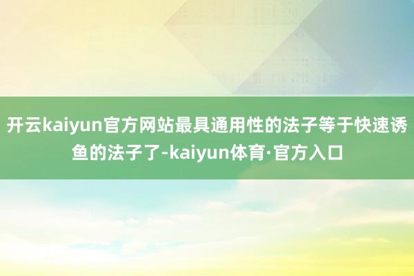 开云kaiyun官方网站最具通用性的法子等于快速诱鱼的法子了-kaiyun体育·官方入口