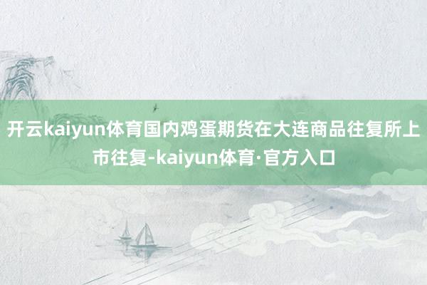 开云kaiyun体育国内鸡蛋期货在大连商品往复所上市往复-kaiyun体育·官方入口