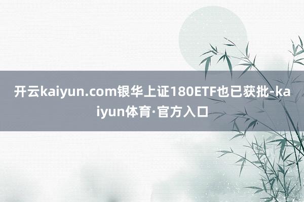 开云kaiyun.com银华上证180ETF也已获批-kaiyun体育·官方入口