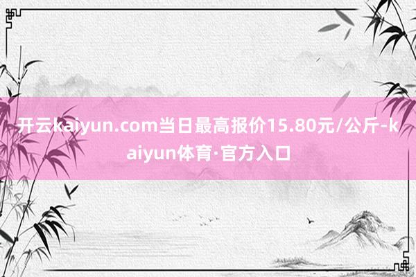 开云kaiyun.com当日最高报价15.80元/公斤-kaiyun体育·官方入口