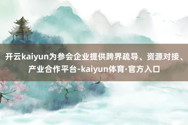 开云kaiyun为参会企业提供跨界疏导、资源对接、产业合作平台-kaiyun体育·官方入口
