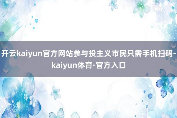 开云kaiyun官方网站参与投主义市民只需手机扫码-kaiyun体育·官方入口