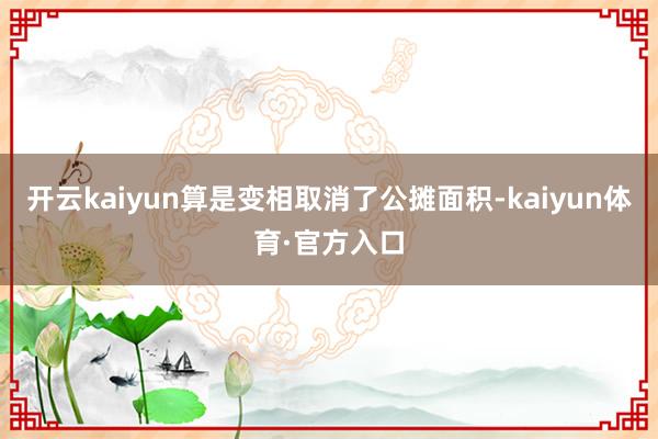 开云kaiyun算是变相取消了公摊面积-kaiyun体育·官方入口