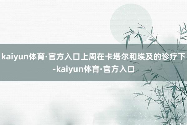 kaiyun体育·官方入口上周在卡塔尔和埃及的诊疗下-kaiyun体育·官方入口