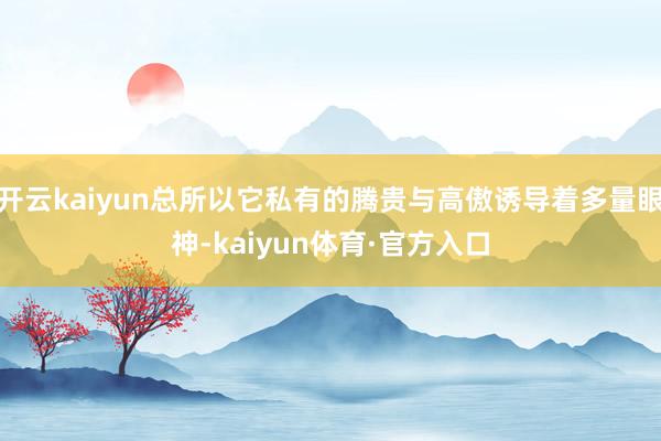 开云kaiyun总所以它私有的腾贵与高傲诱导着多量眼神-kaiyun体育·官方入口