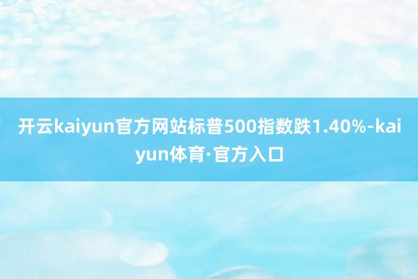 开云kaiyun官方网站标普500指数跌1.40%-kaiyun体育·官方入口
