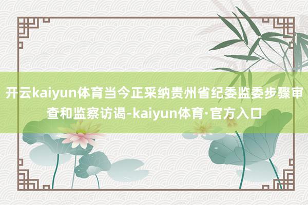 开云kaiyun体育当今正采纳贵州省纪委监委步骤审查和监察访谒-kaiyun体育·官方入口