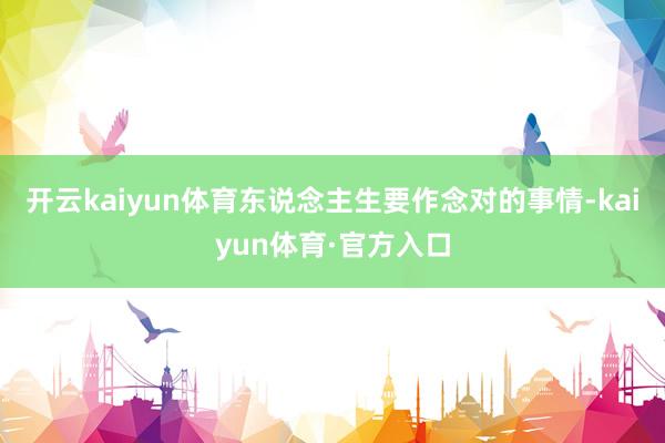 开云kaiyun体育东说念主生要作念对的事情-kaiyun体育·官方入口