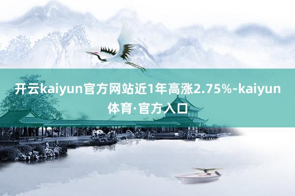 开云kaiyun官方网站近1年高涨2.75%-kaiyun体育·官方入口