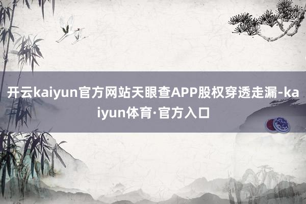 开云kaiyun官方网站天眼查APP股权穿透走漏-kaiyun体育·官方入口