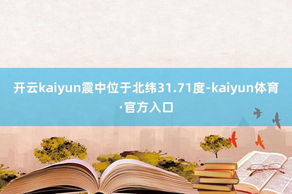 开云kaiyun震中位于北纬31.71度-kaiyun体育·官方入口