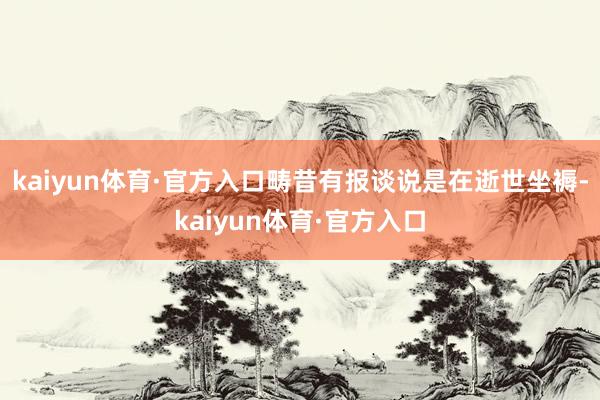 kaiyun体育·官方入口畴昔有报谈说是在逝世坐褥-kaiyun体育·官方入口