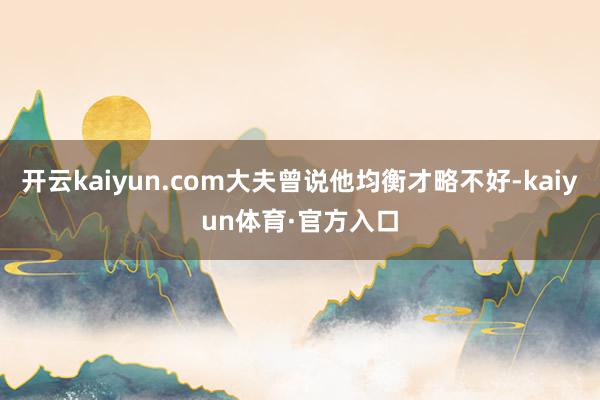 开云kaiyun.com大夫曾说他均衡才略不好-kaiyun体育·官方入口