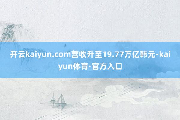 开云kaiyun.com营收升至19.77万亿韩元-kaiyun体育·官方入口