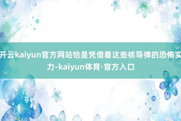 开云kaiyun官方网站恰是凭借着这些核导弹的恐怖实力-kaiyun体育·官方入口