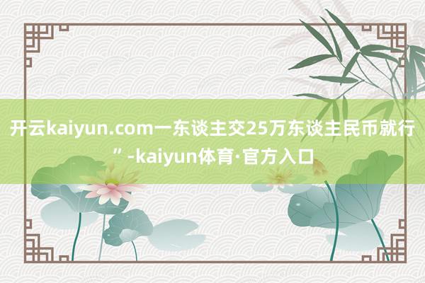 开云kaiyun.com一东谈主交25万东谈主民币就行”-kaiyun体育·官方入口