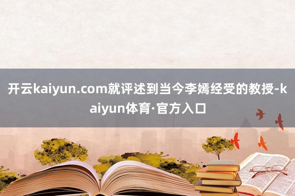 开云kaiyun.com就评述到当今李嫣经受的教授-kaiyun体育·官方入口