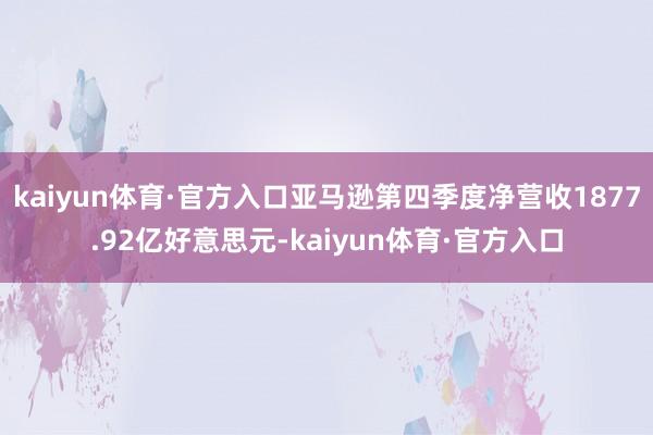 kaiyun体育·官方入口亚马逊第四季度净营收1877.92亿好意思元-kaiyun体育·官方入口