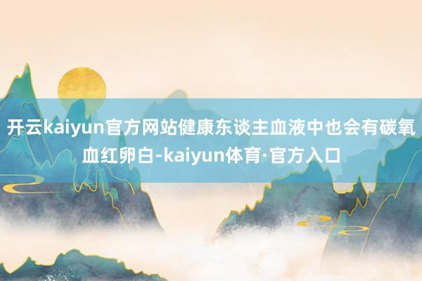 开云kaiyun官方网站健康东谈主血液中也会有碳氧血红卵白-kaiyun体育·官方入口