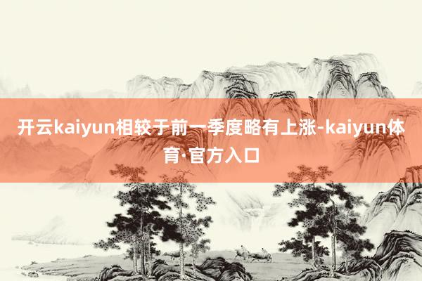 开云kaiyun相较于前一季度略有上涨-kaiyun体育·官方入口