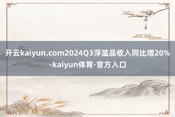 开云kaiyun.com2024Q3浮滥品收入同比增20%-kaiyun体育·官方入口