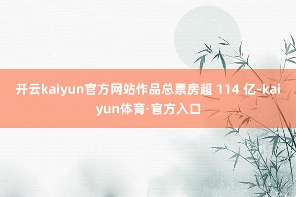 开云kaiyun官方网站作品总票房超 114 亿-kaiyun体育·官方入口