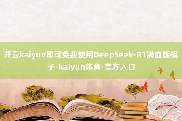 开云kaiyun即可免费使用DeepSeek-R1满血版模子-kaiyun体育·官方入口