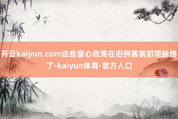 开云kaiyun.com这些留心政策在旧例赛就初现脉络了-kaiyun体育·官方入口