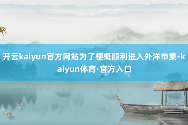 开云kaiyun官方网站为了梗概顺利进入外洋市集-kaiyun体育·官方入口